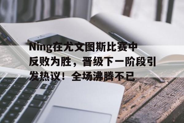 皇冠体育官网-Ning在尤文图斯比赛中反败为胜，晋级下一阶段引发热议！全场沸腾不已-皇冠体育官网